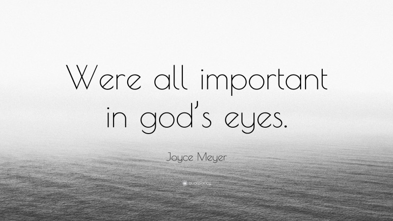 Joyce Meyer Quote: “Were all important in god’s eyes.”