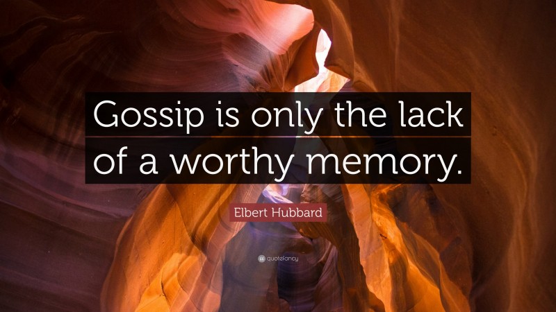 Elbert Hubbard Quote: “Gossip is only the lack of a worthy memory.”