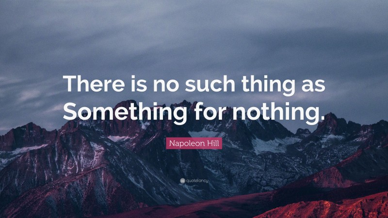 Napoleon Hill Quote: “There is no such thing as Something for nothing.”