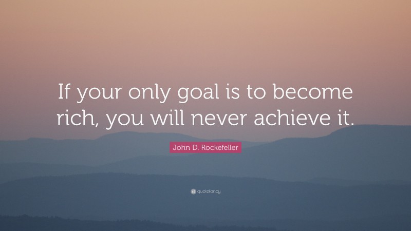 John D. Rockefeller Quote: “If your only goal is to become rich, you will never achieve it.”