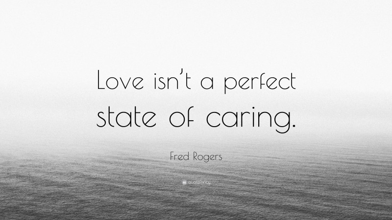 Fred Rogers Quote: “Love isn’t a perfect state of caring.”