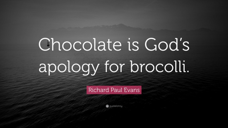 Richard Paul Evans Quote: “Chocolate is God’s apology for brocolli.”