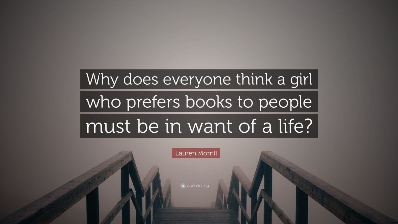 Lauren Morrill Quote: “Why does everyone think a girl who prefers books to people must be in want of a life?”
