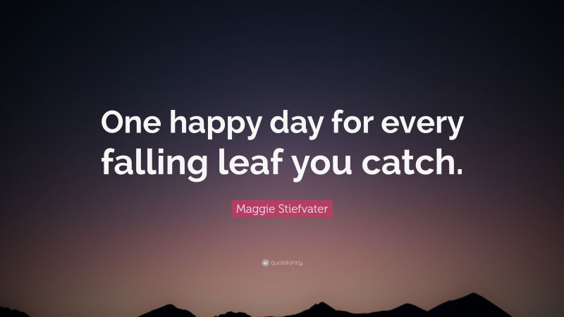 Maggie Stiefvater Quote: “One happy day for every falling leaf you catch. ”