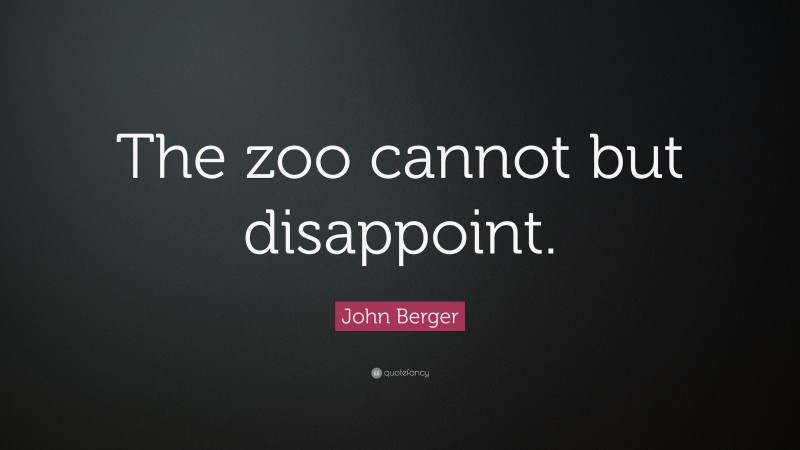 John Berger Quote: “The zoo cannot but disappoint.”