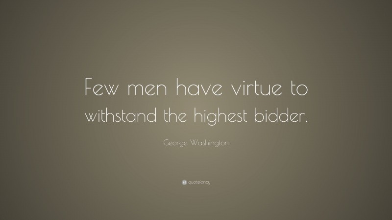 George Washington Quote: “Few men have virtue to withstand the highest bidder.  ”