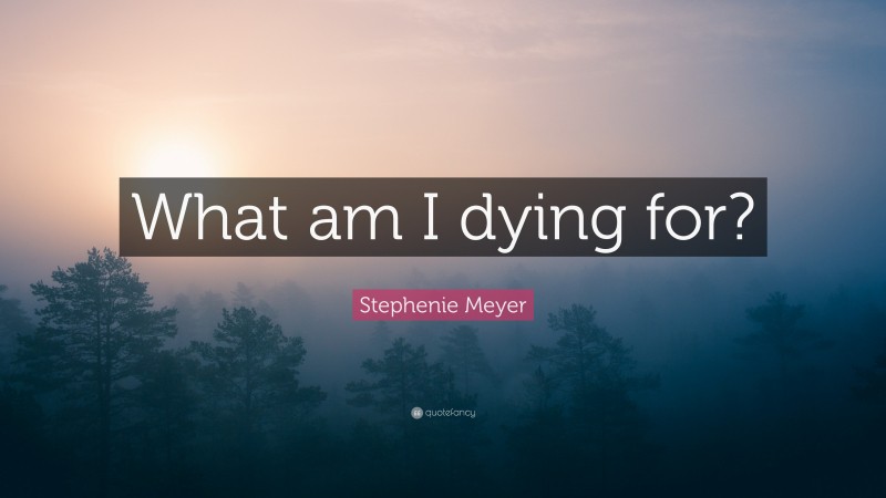 Stephenie Meyer Quote: “What am I dying for?”