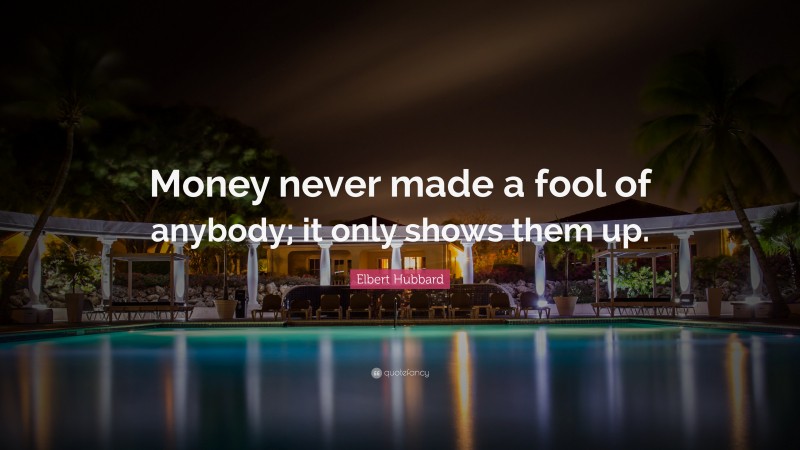 Elbert Hubbard Quote: “Money never made a fool of anybody; it only shows them up.”