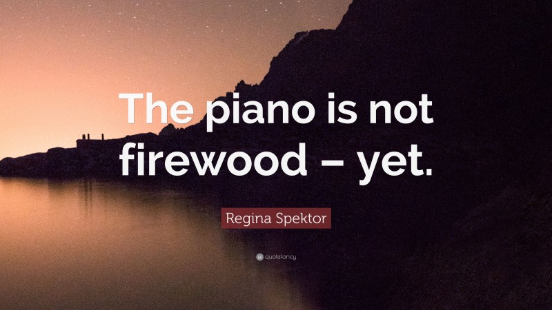 Regina Spektor Quote: “The piano is not firewood – yet.”