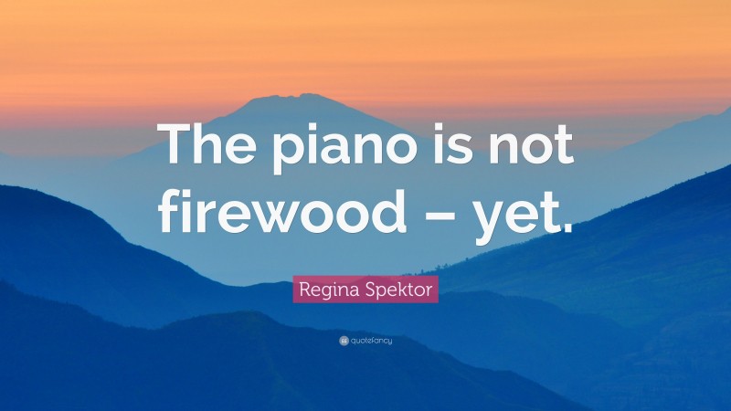 Regina Spektor Quote: “The piano is not firewood – yet.”