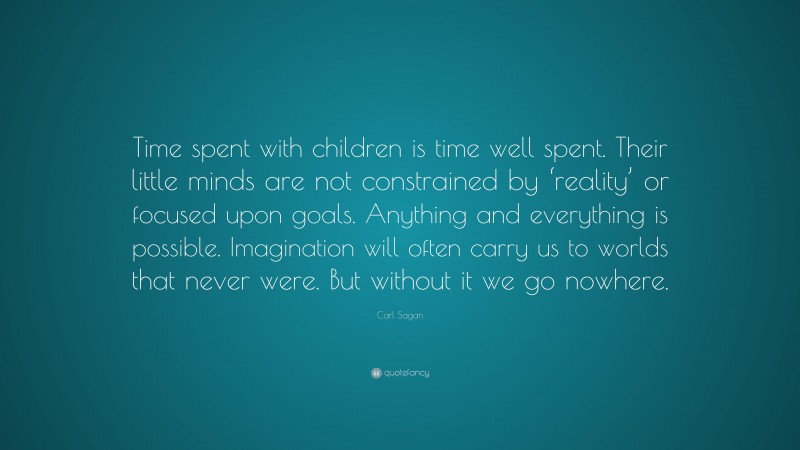 Carl Sagan Quote: “Time spent with children is time well spent. Their little minds are not constrained by ‘reality’ or focused upon goals. Anything and everything is possible. Imagination will often carry us to worlds that never were. But without it we go nowhere.”