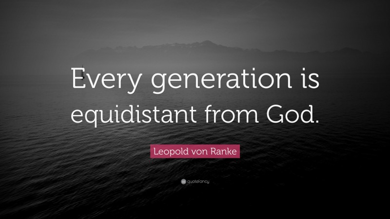 Leopold von Ranke Quote: “Every generation is equidistant from God.”
