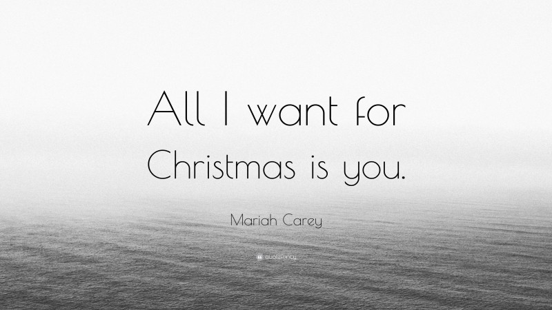 Mariah Carey Quote: “All I want for Christmas is you.”