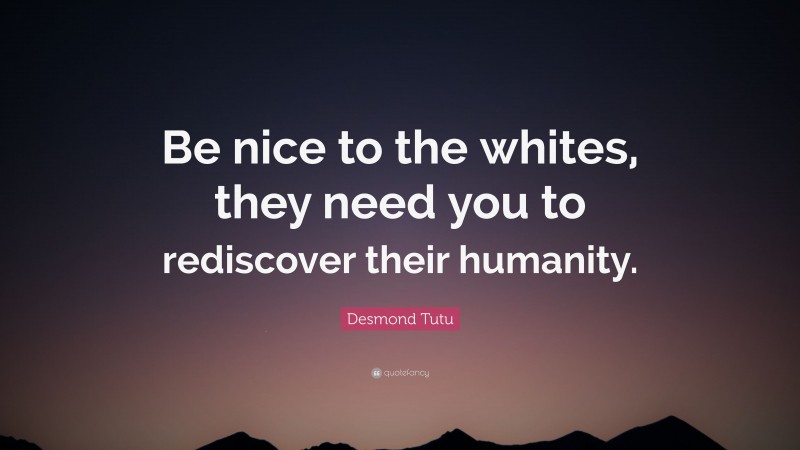 Desmond Tutu Quote: “Be nice to the whites, they need you to rediscover their humanity.”