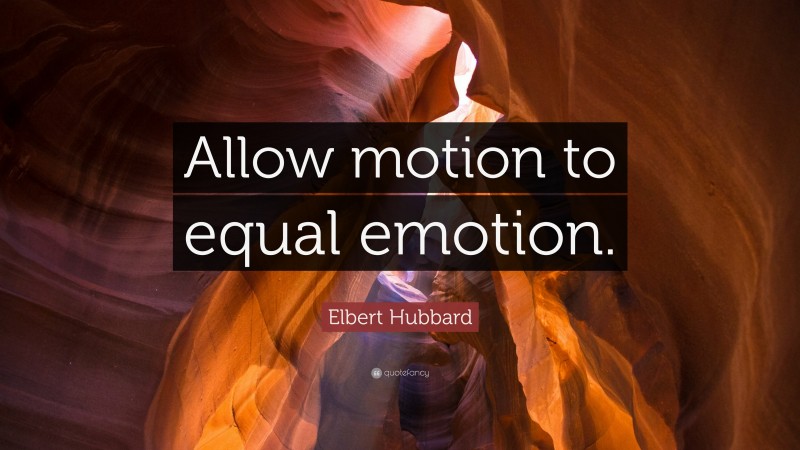 Elbert Hubbard Quote: “Allow motion to equal emotion.”