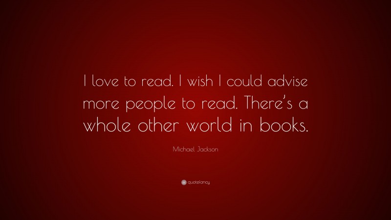 Michael Jackson Quote: “I love to read. I wish I could advise more people to read. There’s a whole other world in books.”