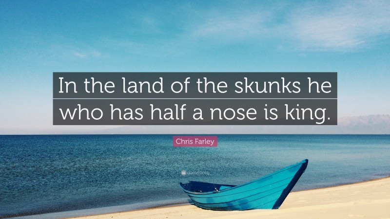 Chris Farley Quote: “In the land of the skunks he who has half a nose is king.”