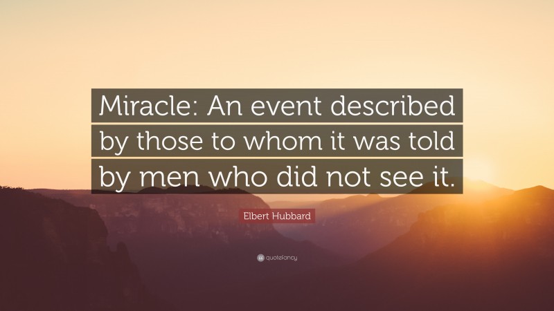 Elbert Hubbard Quote: “Miracle: An event described by those to whom it was told by men who did not see it.”