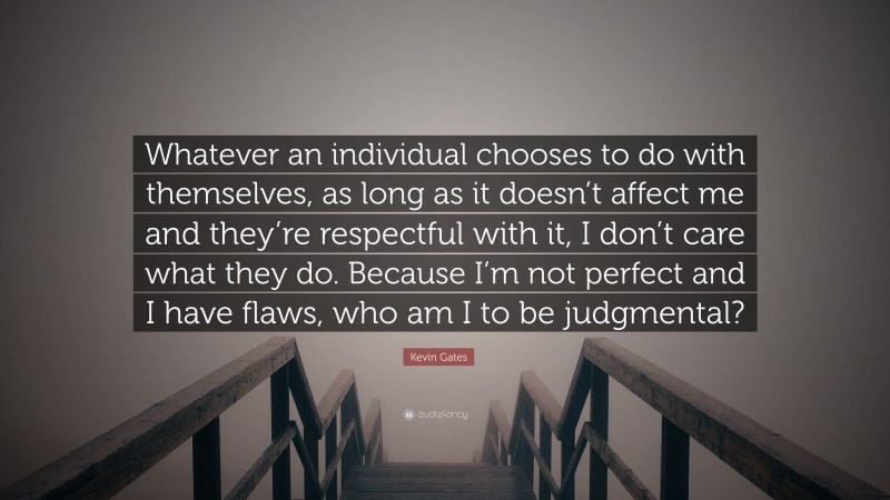 Kevin Gates Quote: “Whatever an individual chooses to do with themselves, as long as it doesn’t affect me and they’re respectful with it, I don’t care what they do. Because I’m not perfect and I have flaws, who am I to be judgmental?”