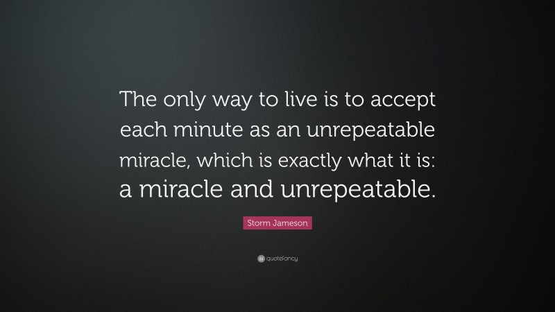 Storm Jameson Quote: “The only way to live is to accept each minute as an unrepeatable miracle, which is exactly what it is: a miracle and unrepeatable.”