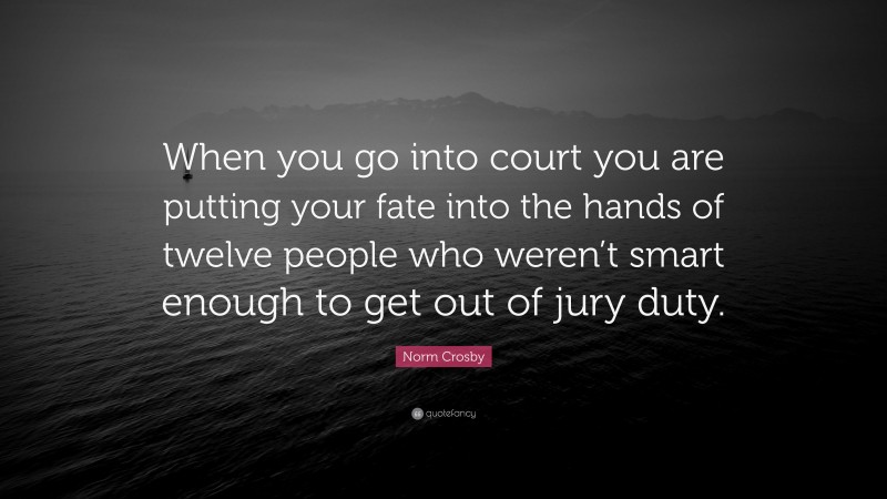 Norm Crosby Quote: “When you go into court you are putting your fate into the hands of twelve people who weren’t smart enough to get out of jury duty.”