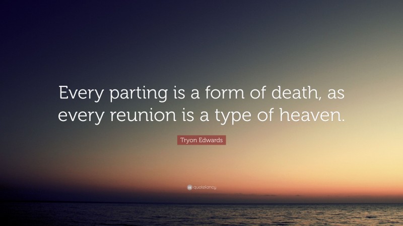 Tryon Edwards Quote: “Every parting is a form of death, as every reunion is a type of heaven.”