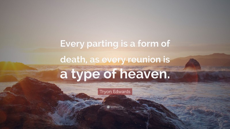Tryon Edwards Quote: “Every parting is a form of death, as every reunion is a type of heaven.”