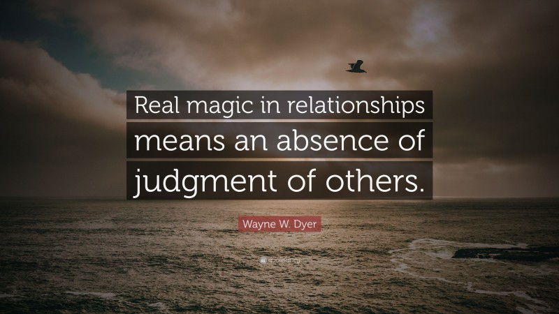 Wayne W. Dyer Quote: “Real magic in relationships means an absence of judgment of others.”