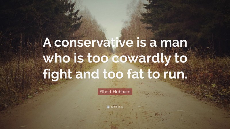 Elbert Hubbard Quote: “A conservative is a man who is too cowardly to fight and too fat to run.”