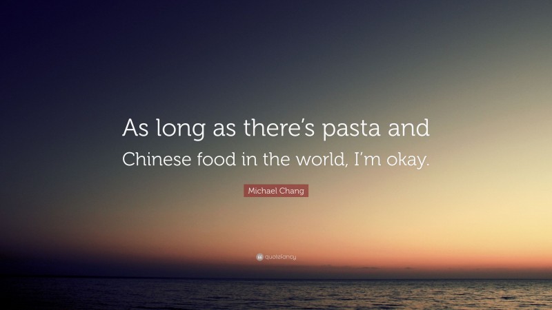 Michael Chang Quote: “As long as there’s pasta and Chinese food in the world, I’m okay.”