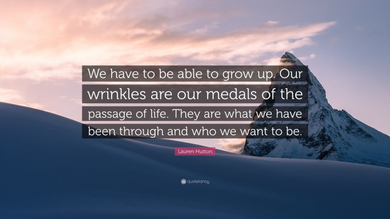 Lauren Hutton Quote: “We have to be able to grow up. Our wrinkles are our medals of the passage of life. They are what we have been through and who we want to be.”