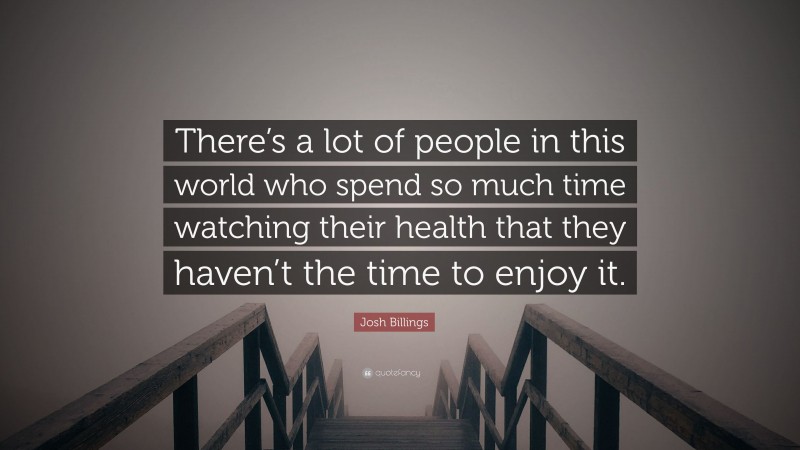 Josh Billings Quote: “There’s a lot of people in this world who spend so much time watching their health that they haven’t the time to enjoy it.”