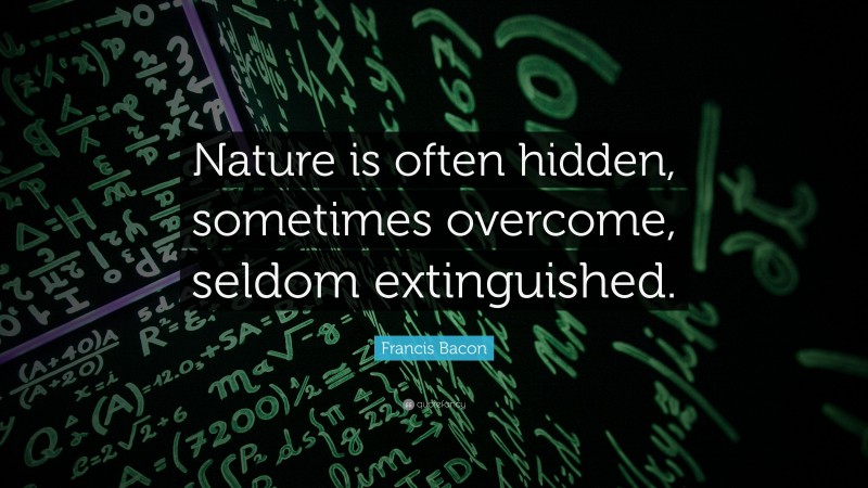 Francis Bacon Quote: “Nature is often hidden, sometimes overcome, seldom extinguished.”