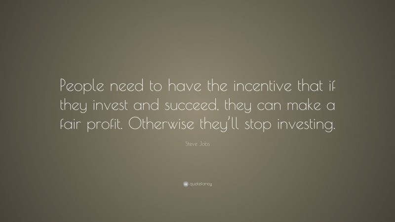 Steve Jobs Quote: “People need to have the incentive that if they invest and succeed, they can make a fair profit. Otherwise they’ll stop investing.”