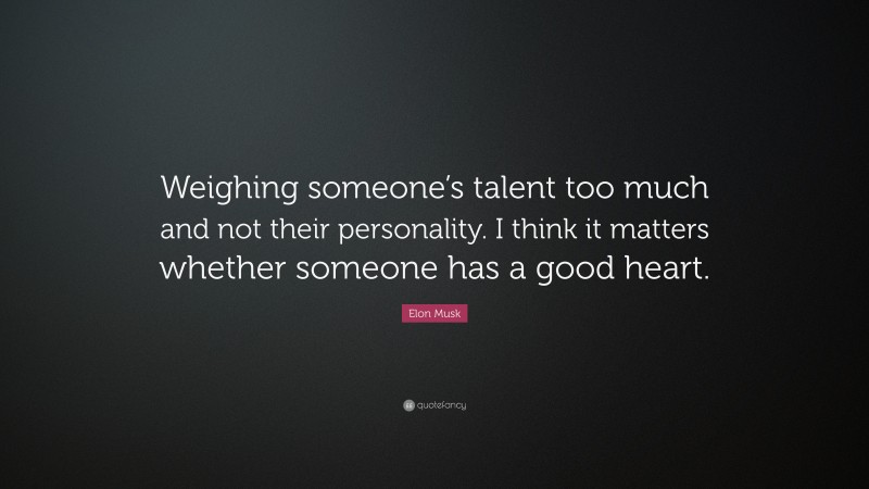 Elon Musk Quote: “Weighing someone’s talent too much and not their personality. I think it matters whether someone has a good heart.”