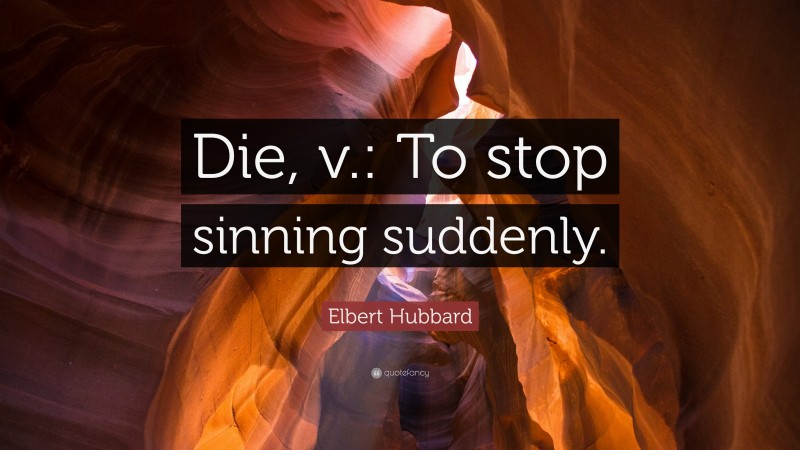 Elbert Hubbard Quote: “Die, v.: To stop sinning suddenly.”