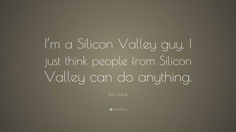 Elon Musk Quote: “I’m a Silicon Valley guy. I just think people from Silicon Valley can do anything.”