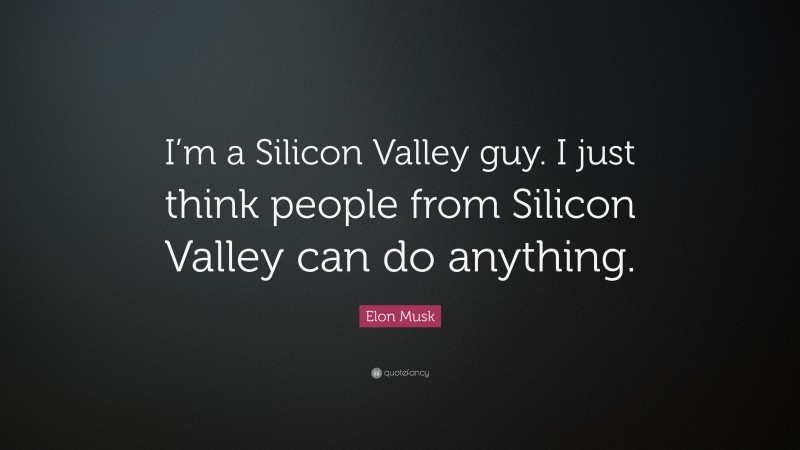 Elon Musk Quote: “I’m a Silicon Valley guy. I just think people from Silicon Valley can do anything.”