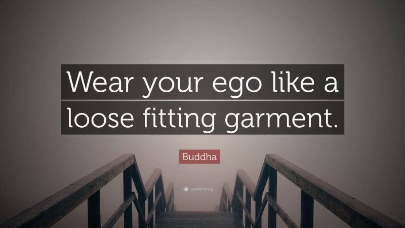 Buddha Quote: “Wear your ego like a loose fitting garment.”