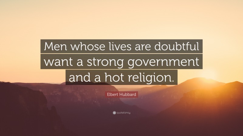 Elbert Hubbard Quote: “Men whose lives are doubtful want a strong government and a hot religion.”
