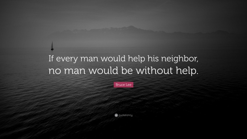 Bruce Lee Quote: “If every man would help his neighbor, no man would be without help.”