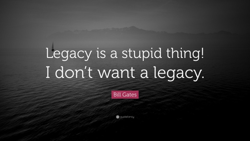 Bill Gates Quote: “Legacy is a stupid thing! I don’t want a legacy.”