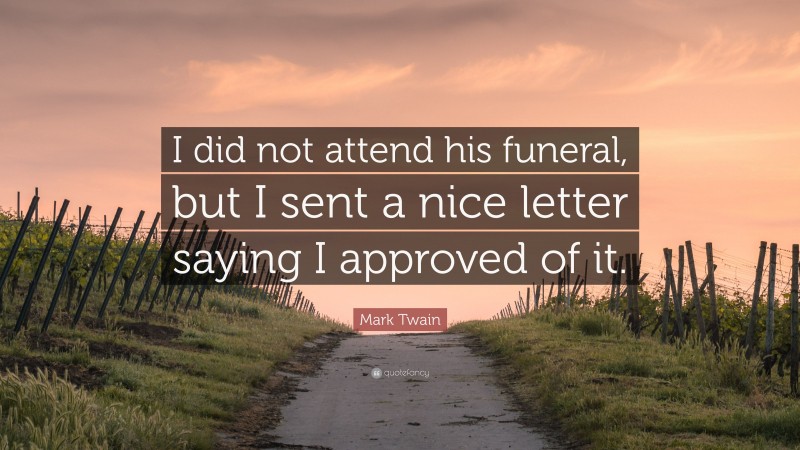 Mark Twain Quote: “I did not attend his funeral, but I sent a nice letter saying I approved of it.”