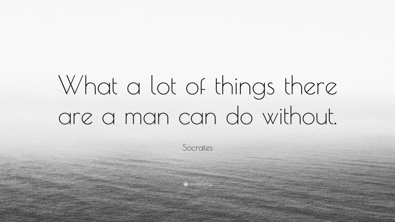 Socrates Quote: “What a lot of things there are a man can do without.”