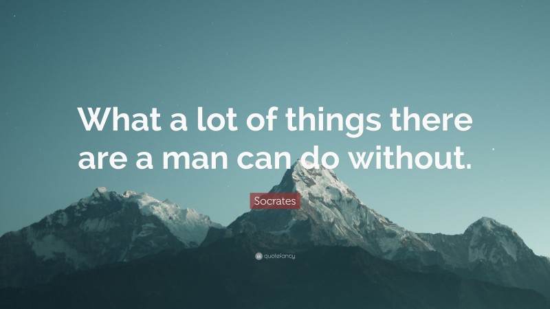 Socrates Quote: “What a lot of things there are a man can do without.”
