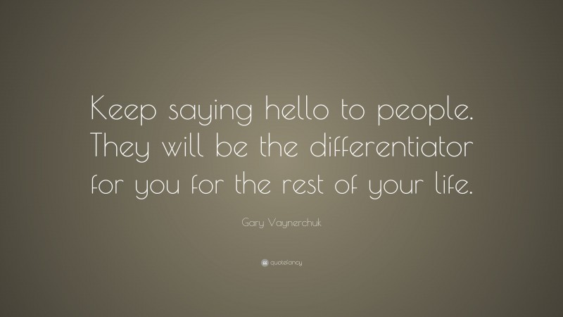 Gary Vaynerchuk Quote: “Keep saying hello to people. They will be the differentiator for you for the rest of your life.”