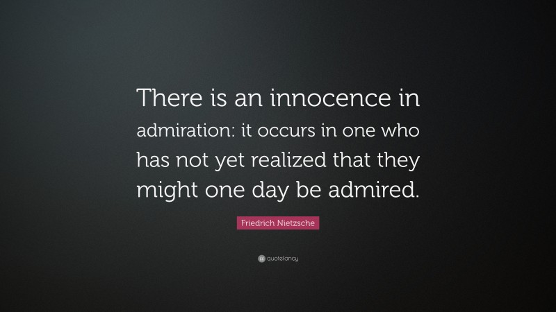 Friedrich Nietzsche Quote: “There is an innocence in admiration: it occurs in one who has not yet realized that they might one day be admired.”