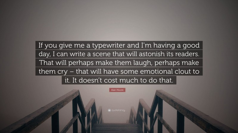 Alan Moore Quote: “If you give me a typewriter and I’m having a good day, I can write a scene that will astonish its readers. That will perhaps make them laugh, perhaps make them cry – that will have some emotional clout to it. It doesn’t cost much to do that.”