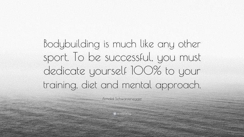 Arnold Schwarzenegger Quote: “Bodybuilding is much like any other sport. To be successful, you must dedicate yourself 100% to your training, diet and mental approach.”