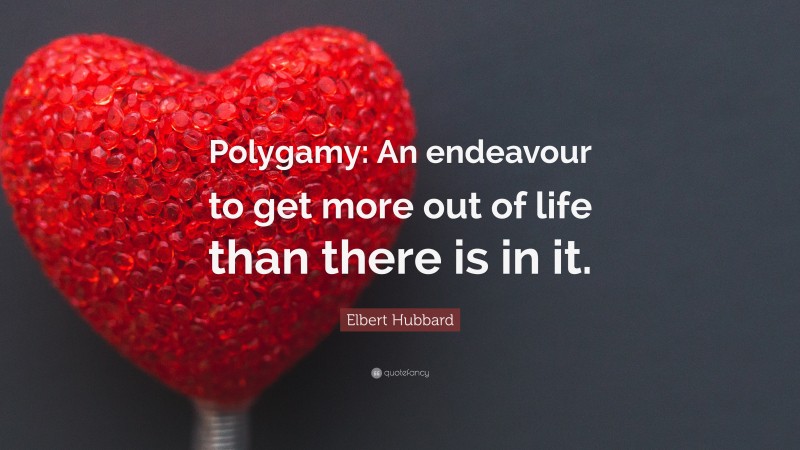 Elbert Hubbard Quote: “Polygamy: An endeavour to get more out of life than there is in it.”